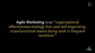 Agile Marketing is an ”organizational
effectiveness strategy that uses self-organizing,
cross-functional teams doing work in frequent
iterations.”
 