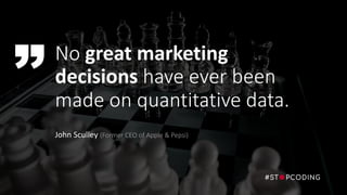 No great marketing
decisions have ever been
made on quantitative data.
John Sculley (Former CEO of Apple & Pepsi)
 