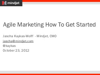 Agile Marketing How To Get Started
Jascha Kaykas-Wolff - Mindjet, CMO
jascha@mindjet.com
@kaykas
October 23, 2012
 