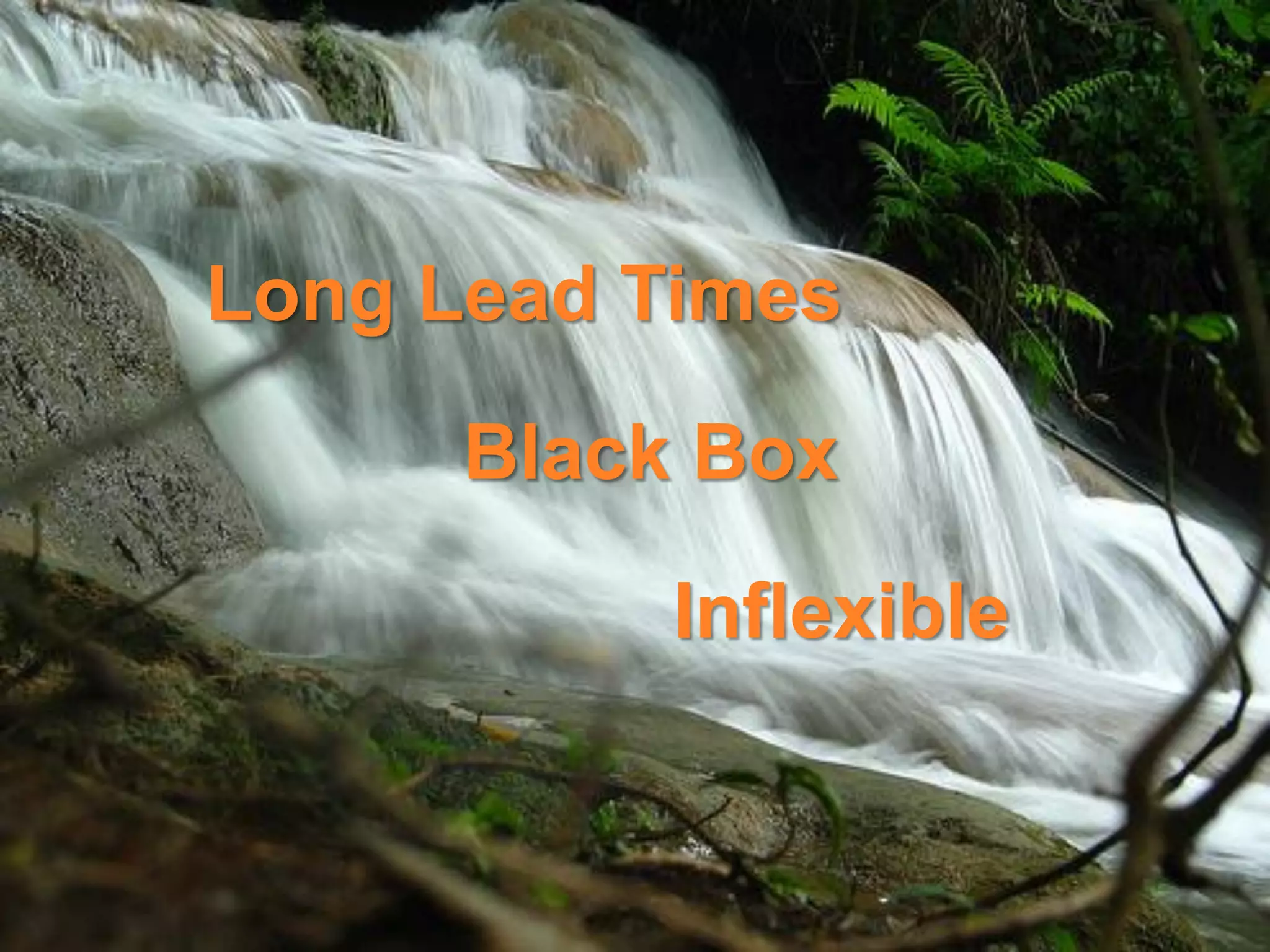 •   Waterfall … big project .. .issues …
    •   Not flexible
    •       Long Lead Times
        Scope creep
    •   Cannot shift to market
    •   Black box
                          Black Box

                                     Inflexible


3
 