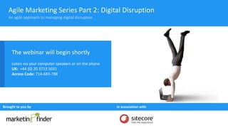Agile Marketing Series Part 2: Digital Disruption
The webinar will begin shortly
Listen via your computer speakers or on the phone
UK: +44 (0) 20 3713 5031
Access Code: 714-683-788
Brought to you by In association with
An agile approach to managing digital disruption
 