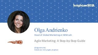 OlgaAndrienko
Head	of	Global	Marketing	at	SEMrush
Agile	Marketing:	A	Step-by-Step	Guide
@olgandrienko
Slideshare:	bit.ly/agile_brighton
 