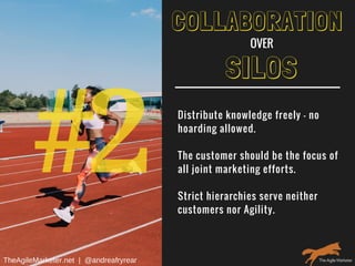 #2
SILOS
Distribute knowledge freely - no
hoarding allowed.
The customer should be the focus of
all joint marketing efforts.
Strict hierarchies serve neither
customers nor Agility.
COLLABORATION
OVER
TheAgileMarketer.net  |  @andreafryrear
 