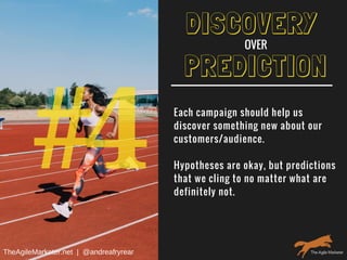 #4
PREDICTION
Each campaign should help us
discover something new about our
customers/audience.
Hypotheses are okay, but predictions
that we cling to no matter what are
definitely not.
DISCOVERY
OVER
TheAgileMarketer.net  |  @andreafryrear
 