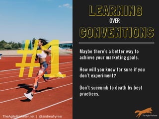#1
LEARNING
Maybe there's a better way to
achieve your marketing goals.
How will you know for sure if you
don't experiment?
Don't succumb to death by best
practices.
CONVENTIONS
OVER
TheAgileMarketer.net  |  @andreafryrear
 