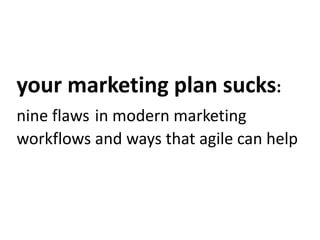 your marketing plan sucks:
nine flaws in modern marketing
workflows and ways that agile can help

 