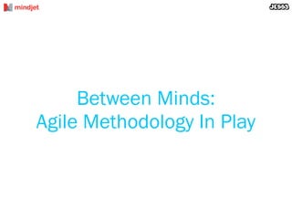 Between Minds:
Agile Methodology In Play
 