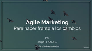 Agile Marketing
Para hacer frente a los cambios
Por
Jorge H. Abad L.
v20191111
http://bit.ly/AgileMarketingConf
 