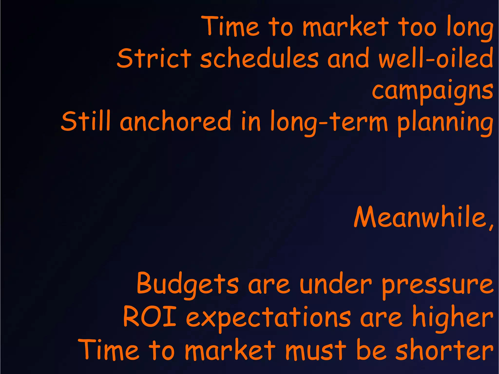 Time to market too long
     Strict schedules and well-oiled
                          campaigns
Still anchored in long-term planning


                        Meanwhile,

     Budgets are under pressure
    ROI expectations are higher
 Time to market must be shorter
 