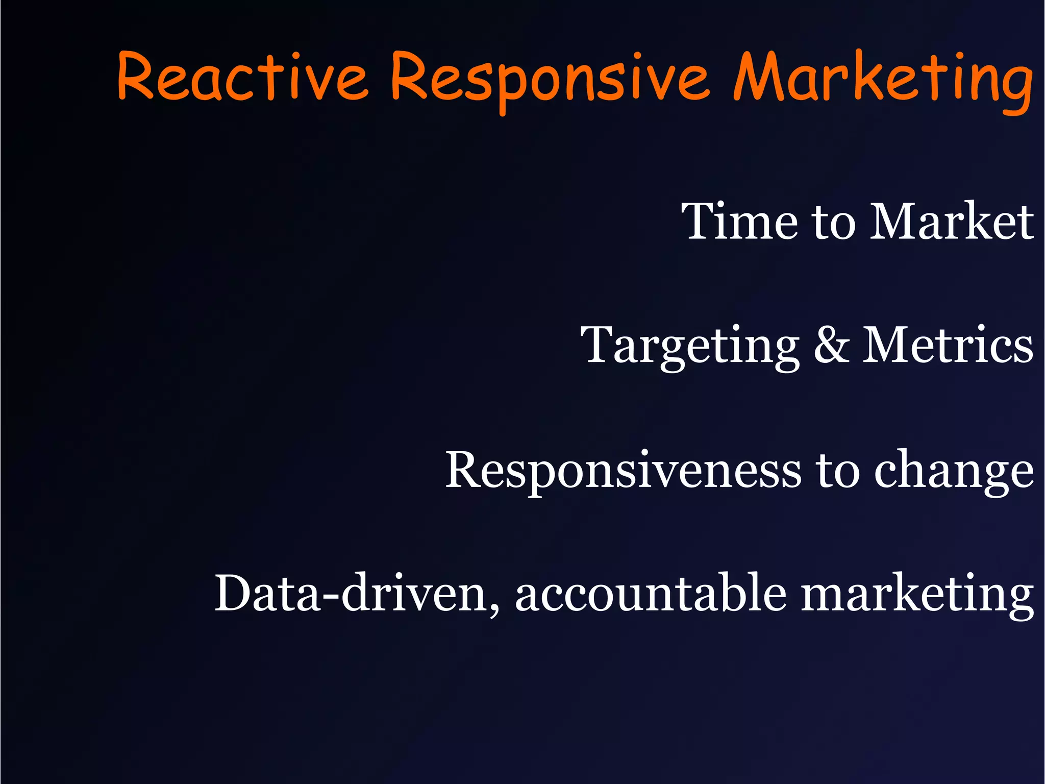 Reactive Responsive Marketing

                      Time to Market

                  Targeting & Metrics

            Responsiveness to change

   Data-driven, accountable marketing
 