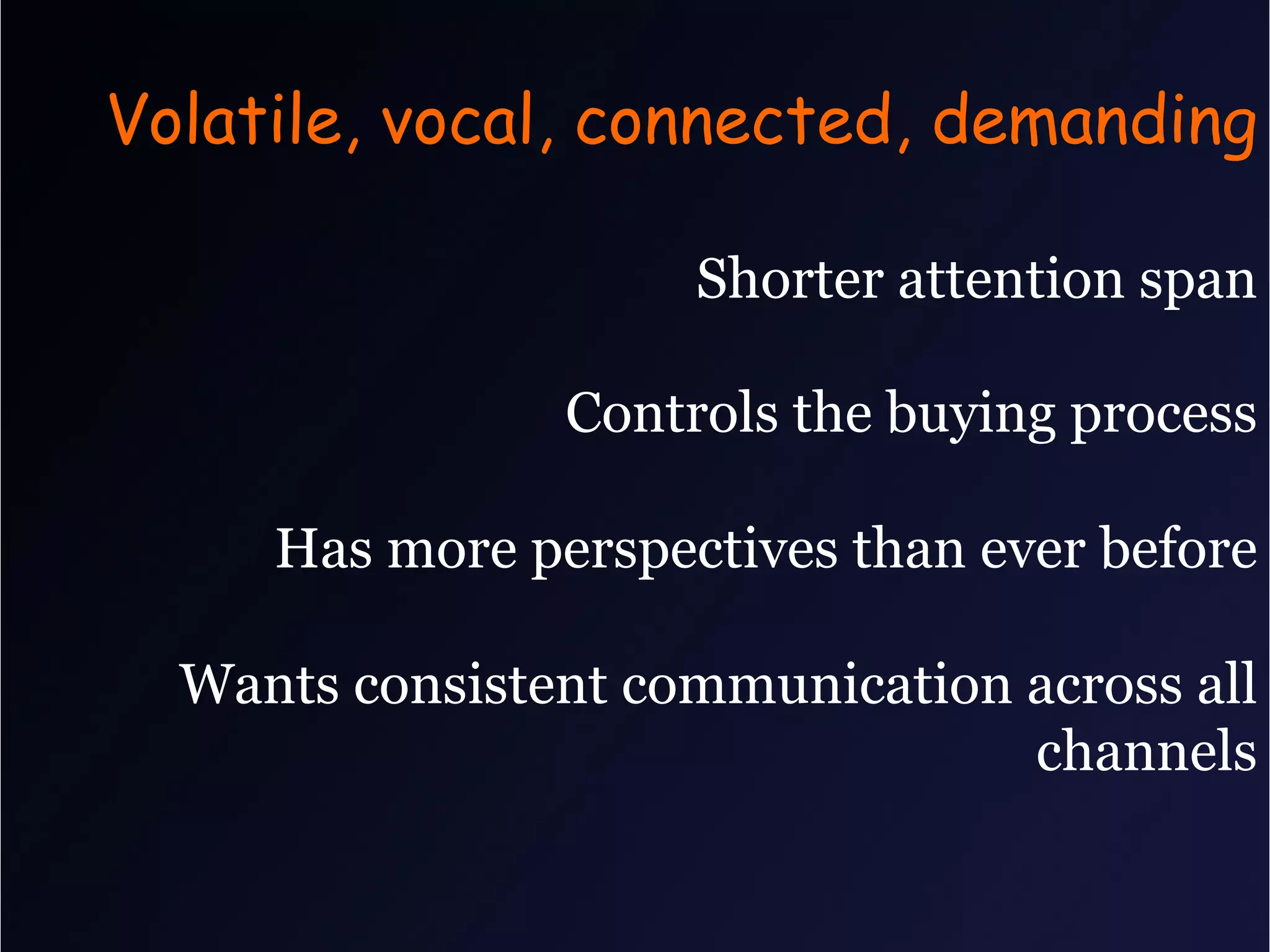 Volatile, vocal, connected, demanding

                     Shorter attention span

                Controls the buying process

     Has more perspectives than ever before

  Wants consistent communication across all
                                 channels
 