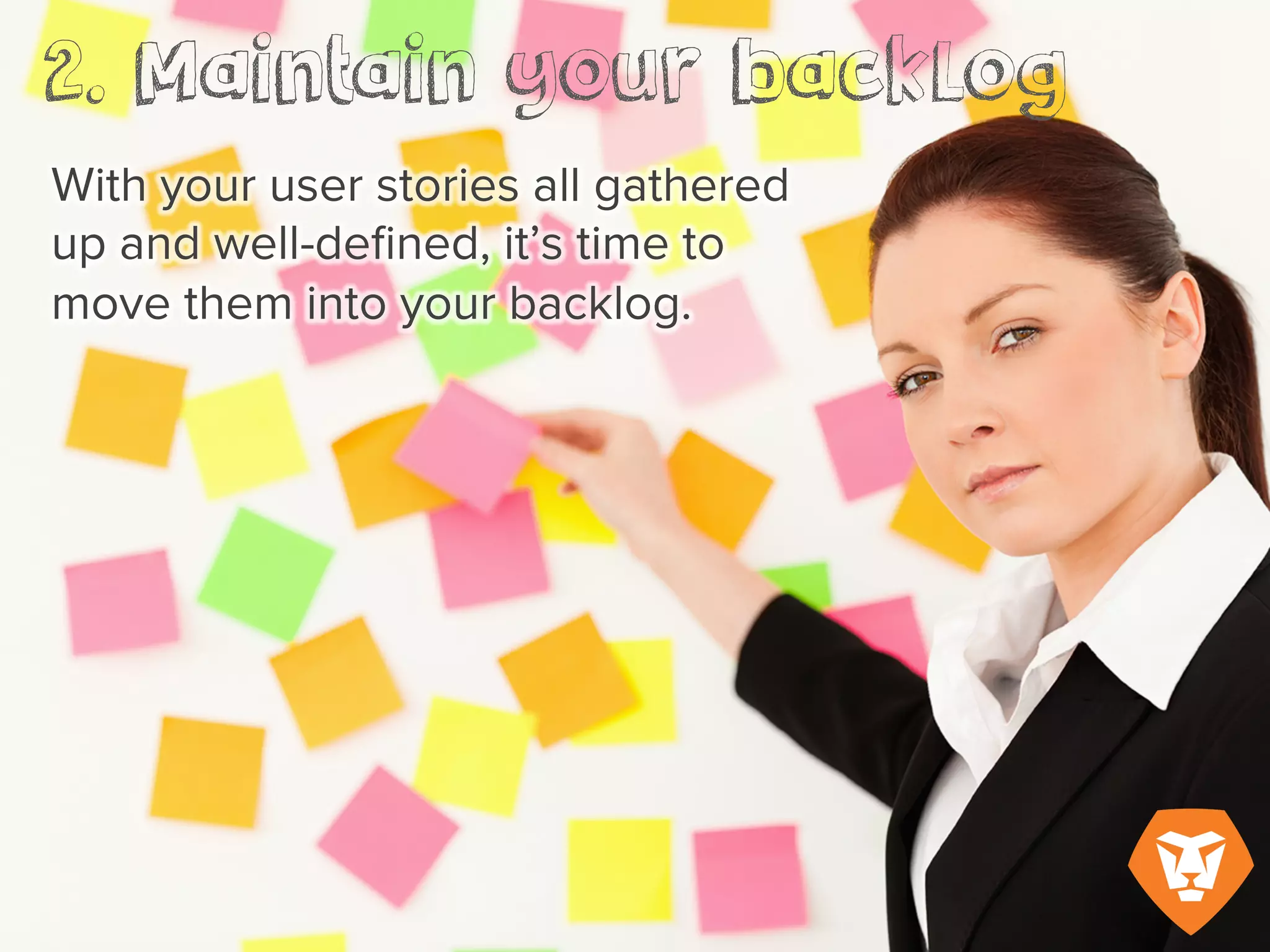 2. Maintain your backlog
With your user stories all gathered up
and well-defined, it’s time to move
them into your backlog.
 