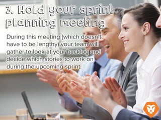 During this meeting (which doesn’t
have to be lengthy) your team will
gather to look at your backlog and
decide which stories to work on
during the upcoming sprint.
 