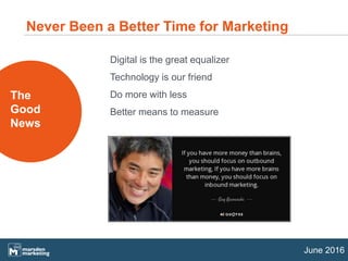 June 2016
The
Good
News
Digital is the great equalizer
Technology is our friend
Do more with less
Better means to measure
Never Been a Better Time for Marketing
 