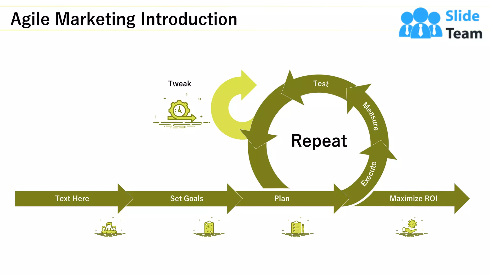 Agile Marketing Introduction
3This slide is 100% editable. Adapt it to your needs and capture your audience's attention.
Repeat
PlanSet Goals Maximize ROIText Here
Tweak
 