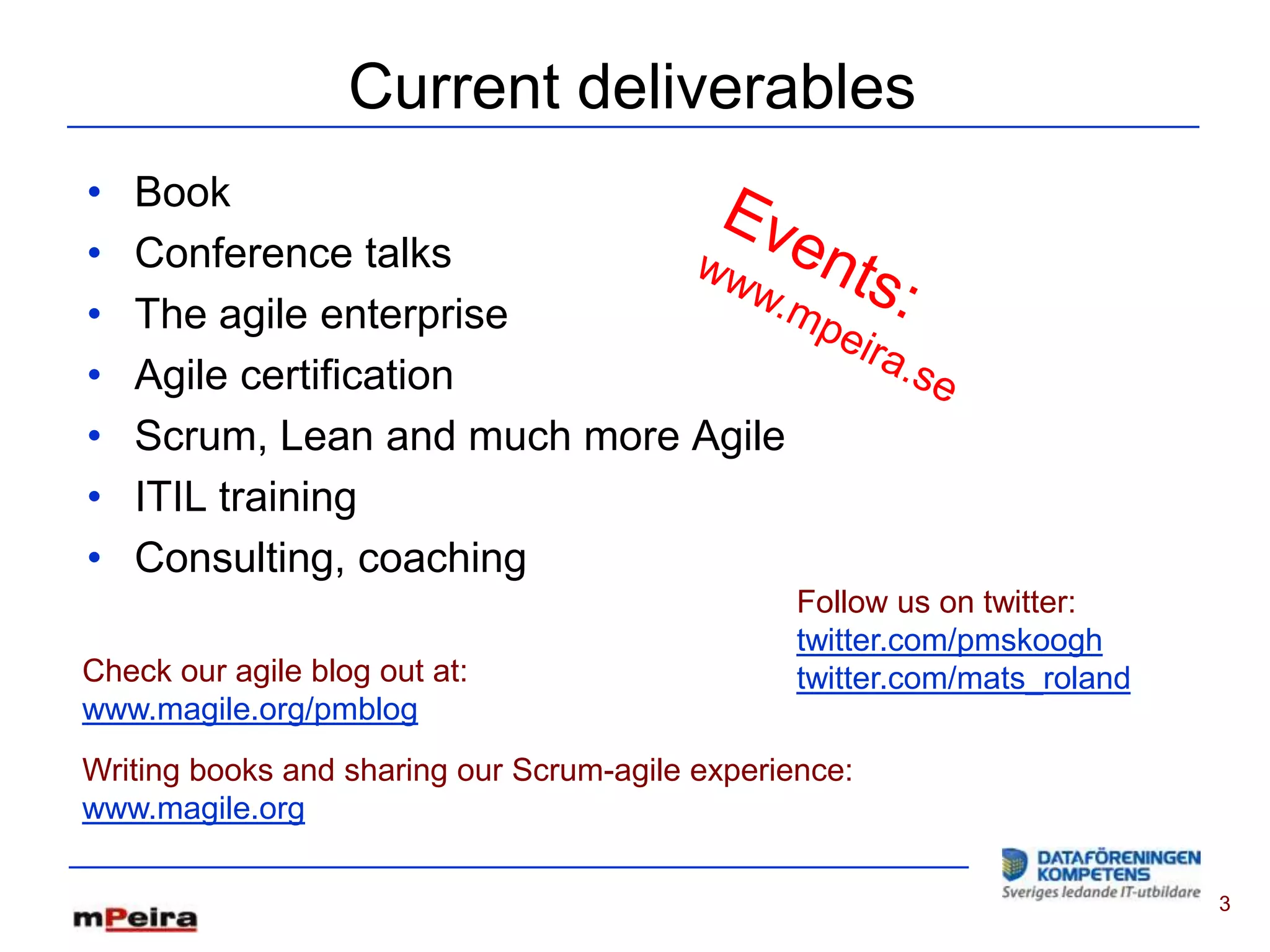 Current deliverables
•   Book
•   Conference talks
•   The agile enterprise
•   Agile certification
•   Scrum, Lean and much more Agile
•   ITIL training
•   Consulting, coaching
                                                 Follow us on twitter:
                                                 twitter.com/pmskoogh
Check our agile blog out at:                     twitter.com/mats_roland
www.magile.org/pmblog
Writing books and sharing our Scrum-agile experience:
www.magile.org

                                                                           3
 