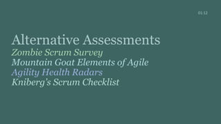 Alternative Assessments
Zombie Scrum Survey
Mountain Goat Elements of Agile
Agility Health Radars
Kniberg’s Scrum Checklist
01:12
 
