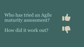 Who has tried an Agile
maturity assessment?
How did it work out?
 