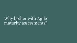 Why bother with Agile
maturity assessments?
 
