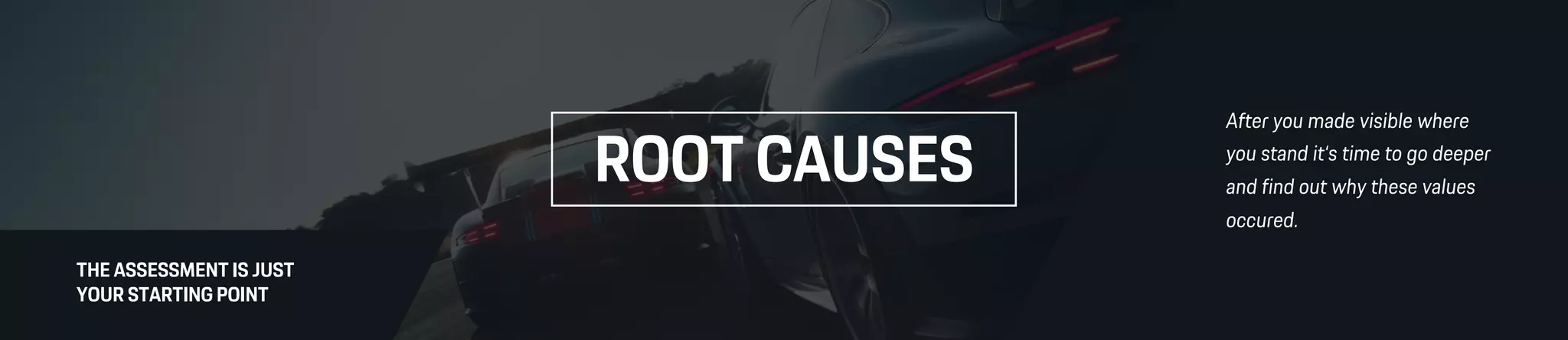 THE ASSESSMENT IS JUST
YOUR STARTING POINT
After you made visible where
you stand it‘s time to go deeper
and find out why these values
occured.
ROOT CAUSES
 