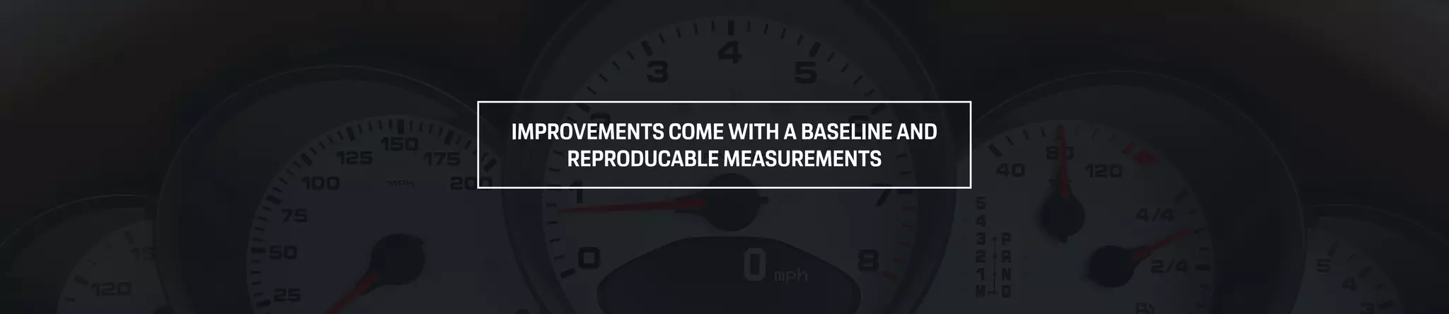 IMPROVEMENTS COME WITH A BASELINE AND
REPRODUCABLE MEASUREMENTS
 