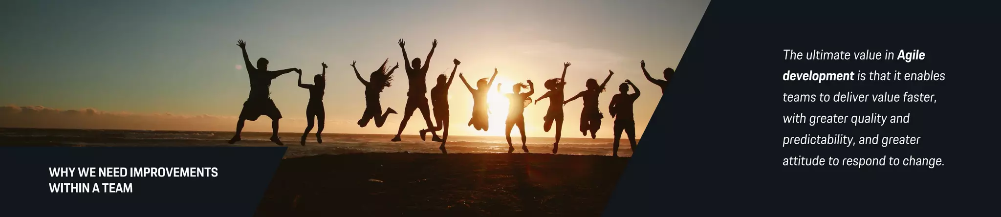 WHY WE NEED IMPROVEMENTS
WITHIN A TEAM
The ultimate value in Agile
development is that it enables
teams to deliver value faster,
with greater quality and
predictability, and greater
attitude to respond to change.
 