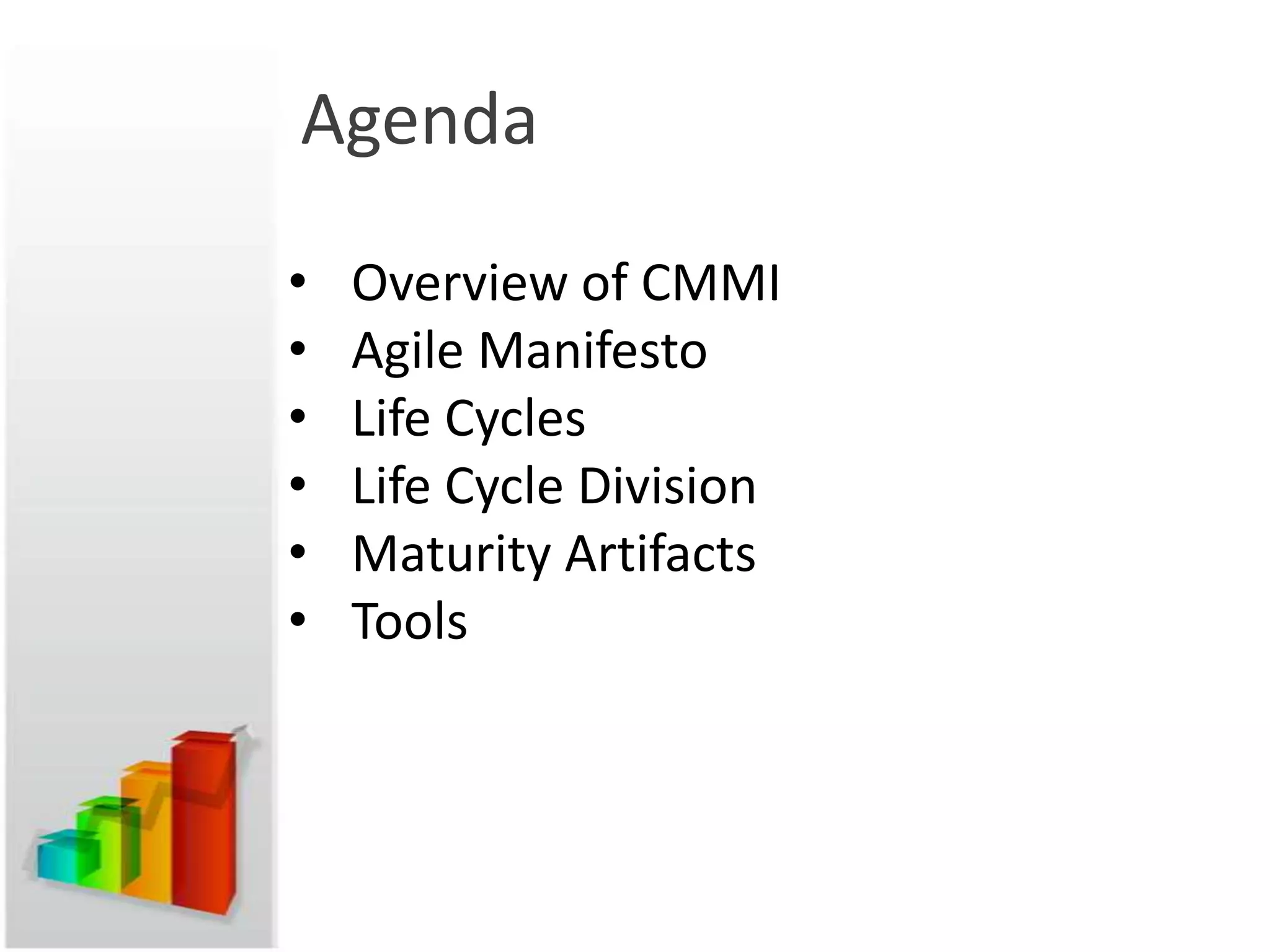 Agenda

•   Overview of CMMI
•   Agile Manifesto
•   Life Cycles
•   Life Cycle Division
•   Maturity Artifacts
•   Tools
 