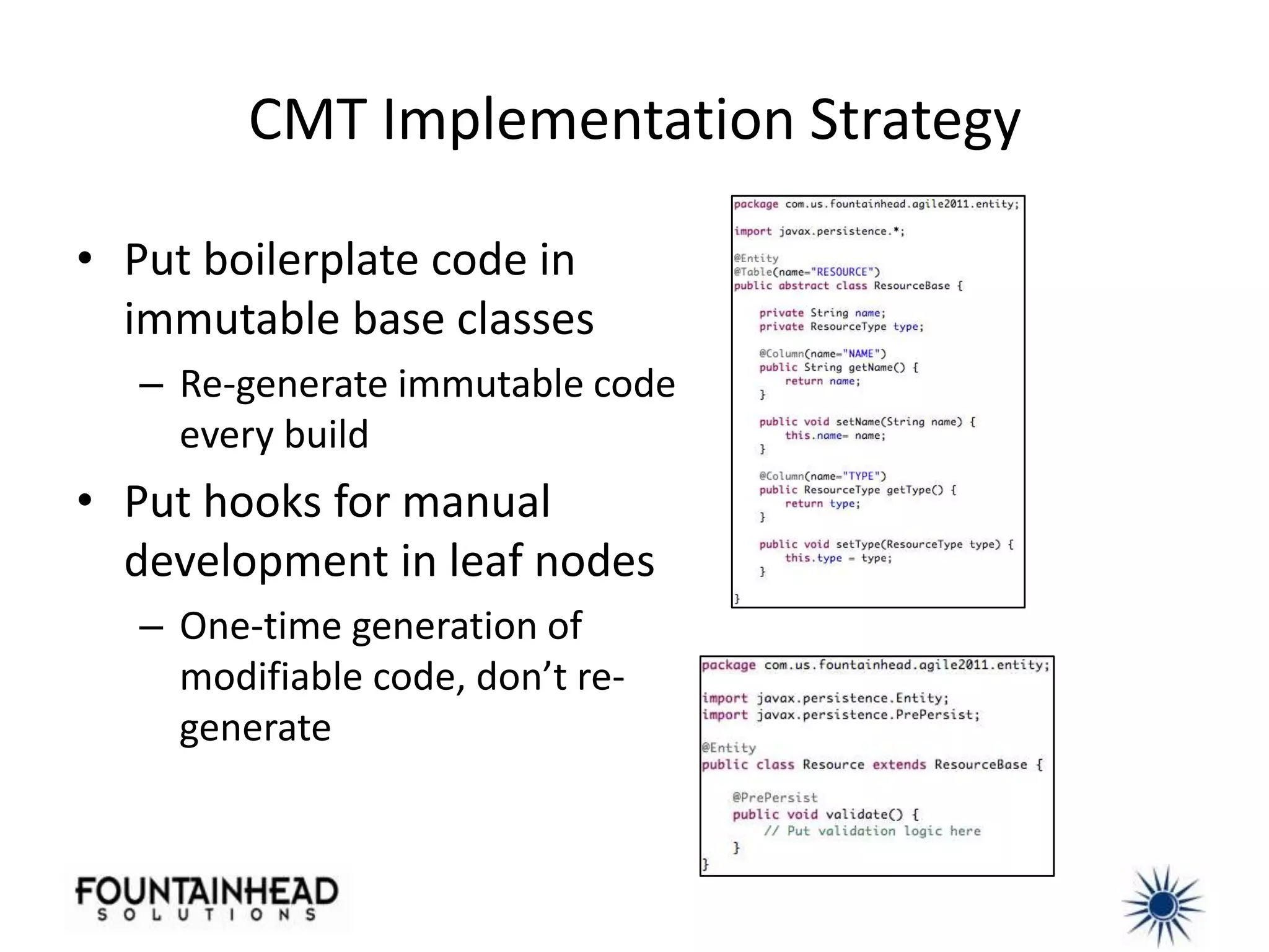 CMT Implementation Strategy

• Put boilerplate code in
  immutable base classes
   – Re-generate immutable code
     every build
• Put hooks for manual
  development in leaf nodes
   – One-time generation of
     modifiable code, don’t re-
     generate
 