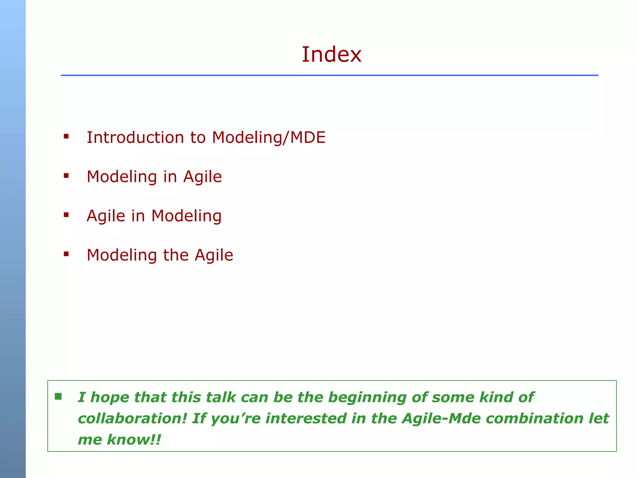 Index Introduction to Modeling/MDE Modeling in Agile Agile in Modeling Modeling the Agile I hope that this talk can be the beginning of some kind of collaboration! If you’re interested in the Agile-Mde combination let me know!! 