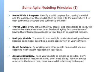 Some Agile Modeling Principles (I) <ul><li>Model With A Purpose . identify a valid purpose for creating a model and the au...