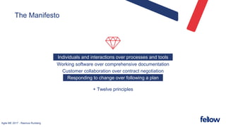 Agile ME 2017 - Rasmus Runberg
The Manifesto
Individuals and interactions over processes and tools
Working software over comprehensive documentation
Customer collaboration over contract negotiation
Responding to change over following a plan
+ Twelve principles
Individuals and interactions over processes and tools
Responding to change over following a plan
 
