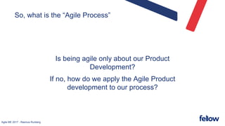 Agile ME 2017 - Rasmus Runberg
So, what is the “Agile Process”
Is being agile only about our Product
Development?
If no, how do we apply the Agile Product
development to our process?
 