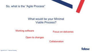 Agile ME 2017 - Rasmus Runberg
So, what is the “Agile Process”
What would be your Minimal
Viable Process?
Focus on deliveriesWorking software
Collaboration
Open to changes
 