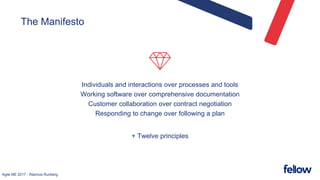 Agile ME 2017 - Rasmus Runberg
Individuals and interactions over processes and tools
Working software over comprehensive documentation
Customer collaboration over contract negotiation
Responding to change over following a plan
+ Twelve principles
The Manifesto
 