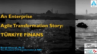 An Enterprise
AgileTransformation Story:
TÜRKİYE FİNANS
Burak Uluocak, Ph.D.
Vice President of ITTransformation & PMO
 