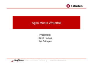 Agile Meets Waterfall


                                        Presenters:
                                       David Ramos
                                       Ilya Solovyev




Copyright 2011 LinkShare Corporation. All rights reserved.       CONFIDENTIAL: FOR INTERNAL DISTRIBUTION ONLY
                                                             0
 