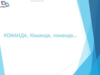 www.cmcons.com
КОМАНДА, Команда, команда…
 