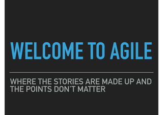 WELCOME TO AGILE
WHERE THE STORIES ARE MADE UP AND
THE POINTS DON’T MATTER
 