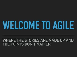 WELCOME TO AGILE
WHERE THE STORIES ARE MADE UP AND
THE POINTS DON’T MATTER
 