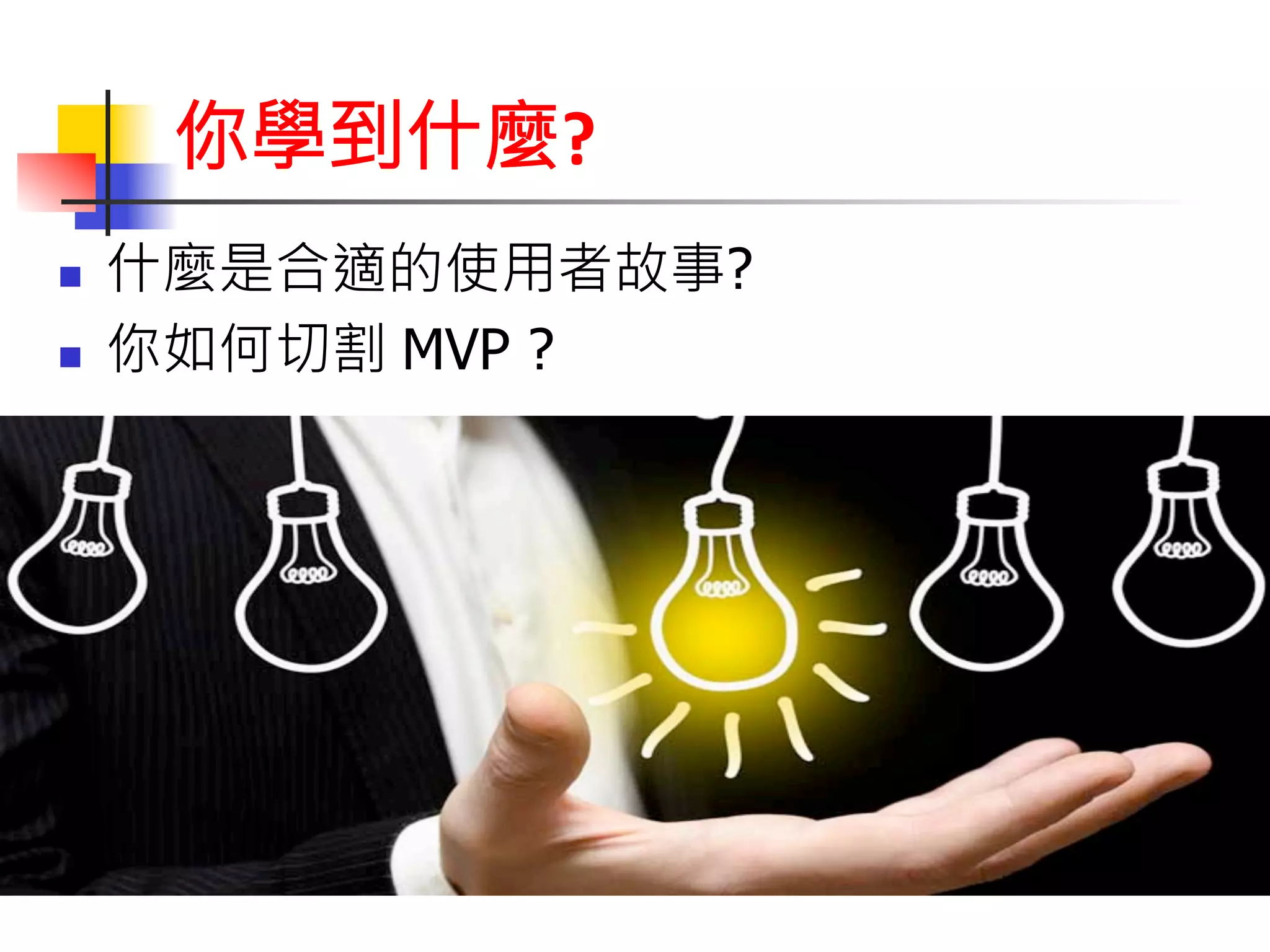 你學到什麼? 
n 什麼是合適的使用者故事? 
n 你如何切割 MVP ? 
 