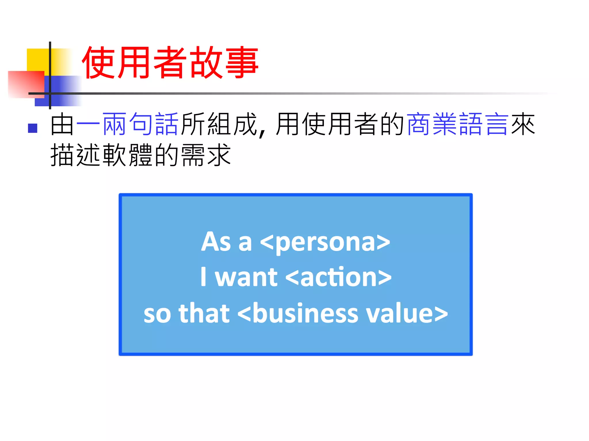 使用者故事 
n 由一兩句話所組成, 用使用者的商業語言來 
描述軟體的需求 
 