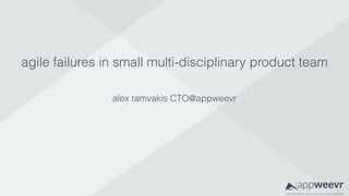 THE DISCUSSION ANALYTICSYOU ALWAYS WANTED
agile failures in small multi-disciplinary product team
alex tamvakis CTO@appweevr
 