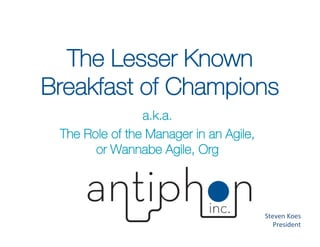 The Lesser Known
Breakfast of Champions
                a.k.a.
 The Role of the Manager in an Agile,
       or Wannabe Agile, Org




                                        Steven	
  Koes	
  
                                           President	
  
 