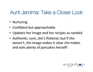 Aunt Jemima: Take a Closer Look
•    Nurturing	
  	
  
•    Conﬁdent	
  but	
  approachable	
  
•    Updates	
  her	
  ima...