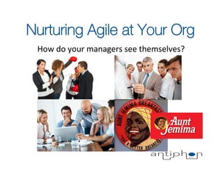 Nurturing Agile at Your Org
 How	
  do	
  your	
  managers	
  see	
  themselves?	
  
 