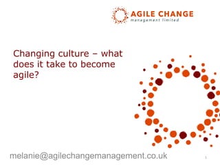 Changing culture – what
does it take to become
agile?
melanie@agilechangemanagement.co.uk 1
 