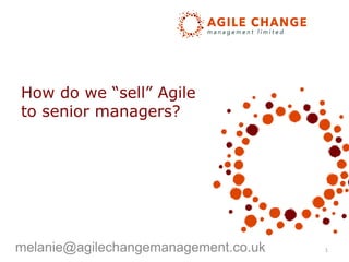 melanie@agilechangemanagement.co.uk 1
How do we “sell” Agile
to senior managers?
 