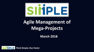 Agile Management of
Mega-Projects
March 2018
Think Simple, Run Faster
 