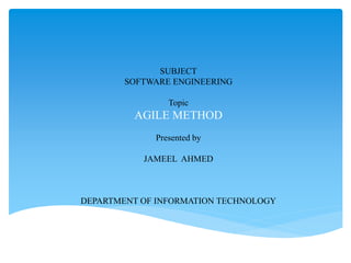 SUBJECT
SOFTWARE ENGINEERING
Topic
AGILE METHOD
Presented by
JAMEEL AHMED
DEPARTMENT OF INFORMATION TECHNOLOGY
 