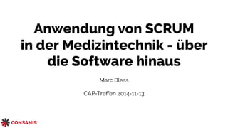 Anwendung von SCRUM 
in der Medizintechnik - über 
die Software hinaus 
Marc Bless 
CAP-Treffen 2014-11-13 
 